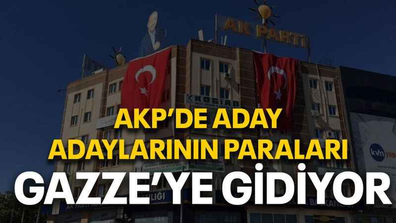 AKP’de aday adaylarının paraları Gazze’ye gidiyor
